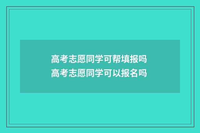 高考志愿同学可帮填报吗 高考志愿同学可以报名吗