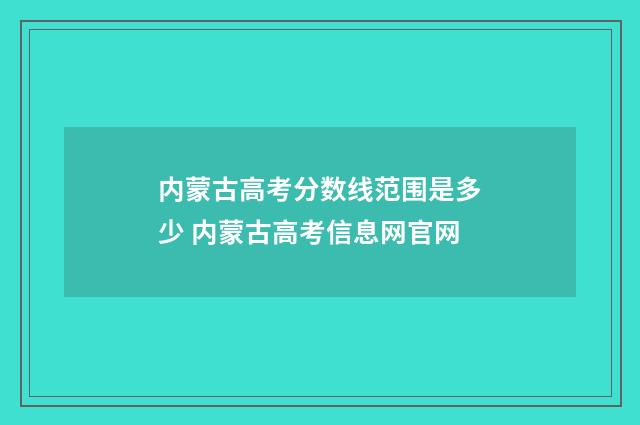 内蒙古高考分数线范围是多少 内蒙古高考信息网官网