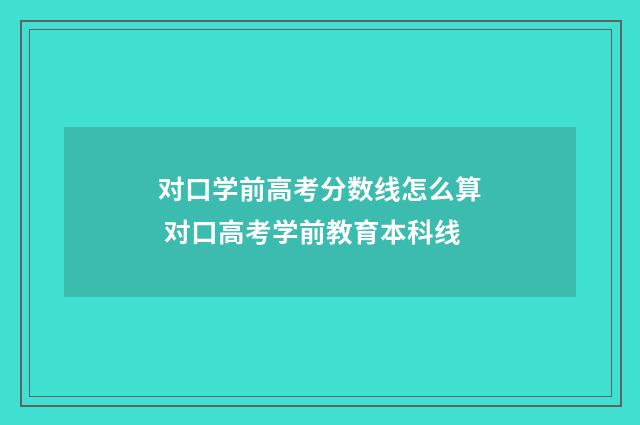 对口学前高考分数线怎么算 对口高考学前教育本科线