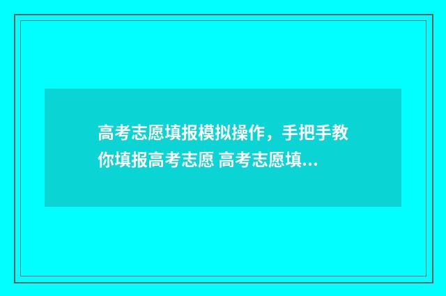 高考志愿填报模拟操作，手把手教你填报高考志愿 高考志愿填报模板