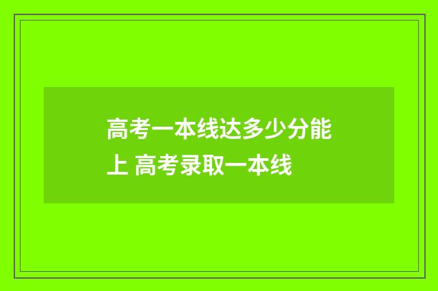 高考一本线达多少分能上 高考录取一本线