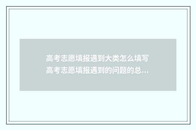 高考志愿填报遇到大类怎么填写 高考志愿填报遇到的问题的总结