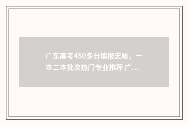 广东高考450多分填报志愿，一本二本批次热门专业推荐 广东高考450分排名多少