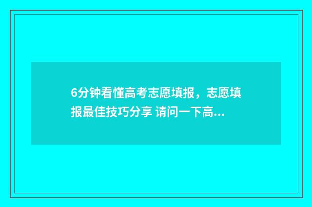 6分钟看懂高考志愿填报，志愿填报最佳技巧分享 请问一下高考