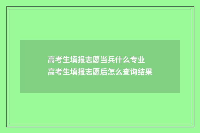 高考生填报志愿当兵什么专业 高考生填报志愿后怎么查询结果