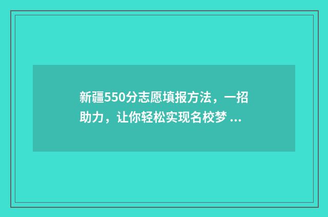 新疆550分志愿填报方法,一招助力,让你轻松实现名校梦 新疆高考550分能上什么学校