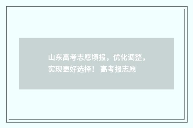 山东高考志愿填报,优化调整,实现更好选择! 高考报志愿