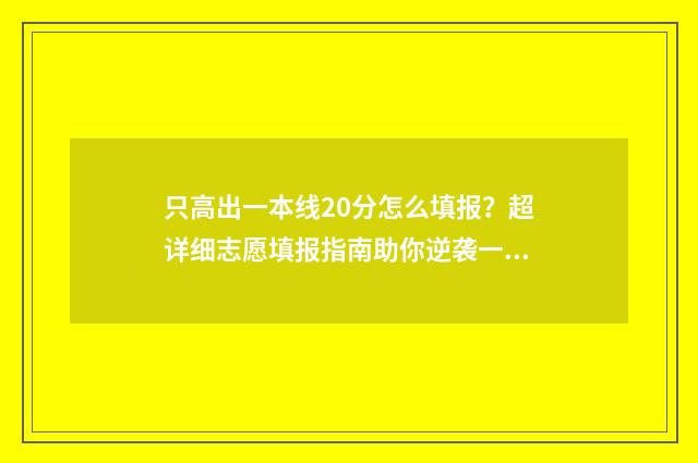 只高出一本线20分怎么填报?超详细志愿填报指南助你逆袭一本 高出一本线20分怎么报
