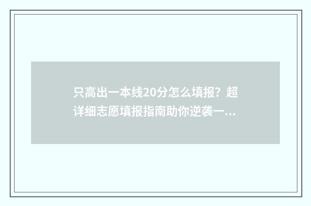 只高出一本线20分怎么填报?超详细志愿填报指南助你逆袭一本 高出一本线20分怎么报