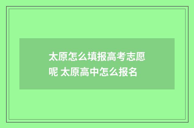 太原怎么填报高考志愿呢 太原高中怎么报名