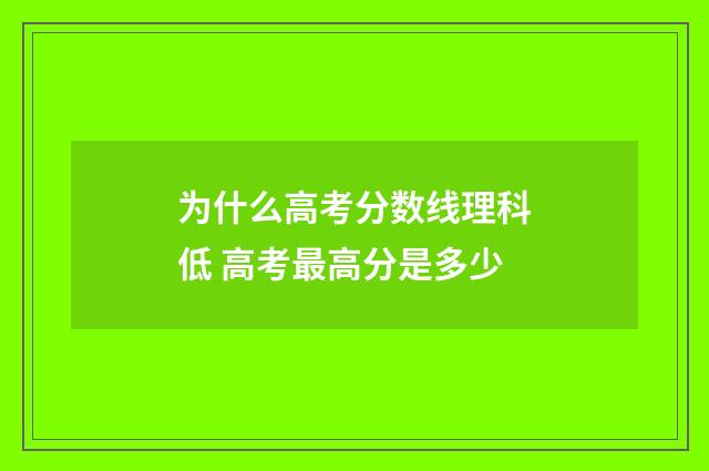 为什么高考分数线理科低 高考最高分是多少