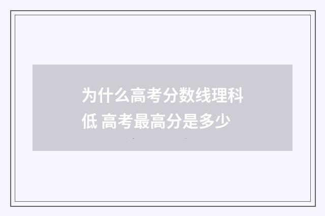 为什么高考分数线理科低 高考最高分是多少