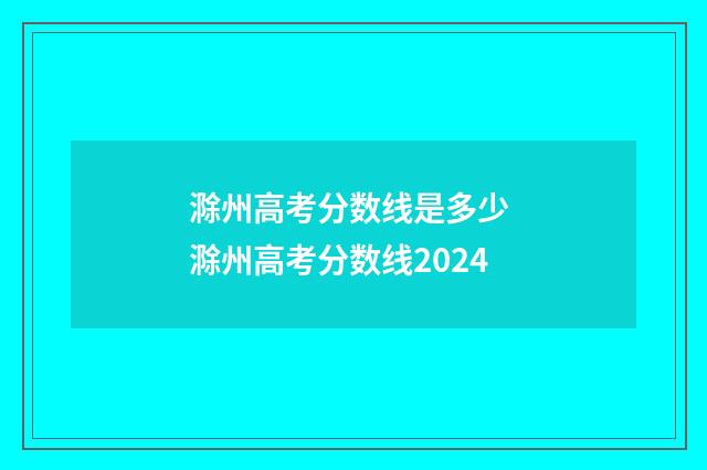 滁州高考分数线是多少 滁州高考分数线2024