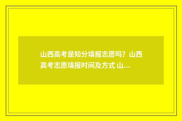 山西高考是知分填报志愿吗？山西高考志愿填报时间及方式 山西高考成绩满分是多少分