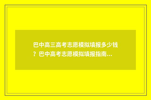 巴中高三高考志愿模拟填报多少钱？巴中高考志愿模拟填报指南 巴中高三高考志愿查询