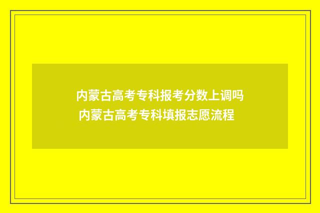 内蒙古高考专科报考分数上调吗 内蒙古高考专科填报志愿流程