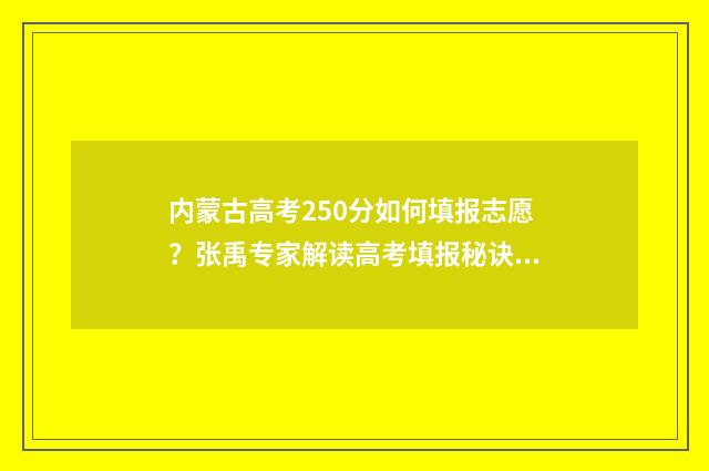内蒙古高考250分如何填报志愿？张禹专家解读高考填报秘诀 2021内蒙古高考502分