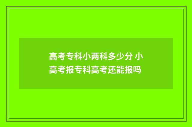 高考专科小两科多少分 小高考报专科高考还能报吗