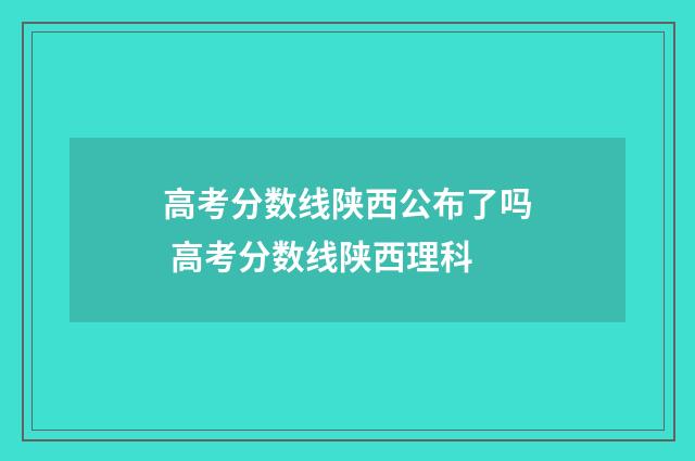 高考分数线陕西公布了吗 高考分数线陕西理科