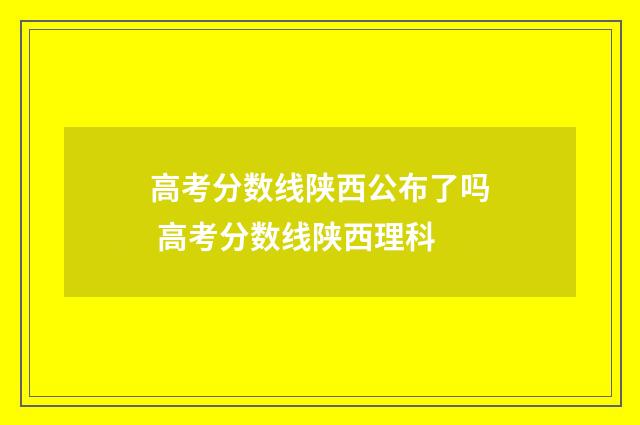 高考分数线陕西公布了吗 高考分数线陕西理科