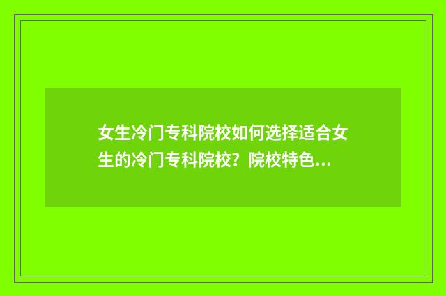 女生冷门专科院校如何选择适合女生的冷门专科院校？院校特色与专业指南 女生最冷门的十大专业