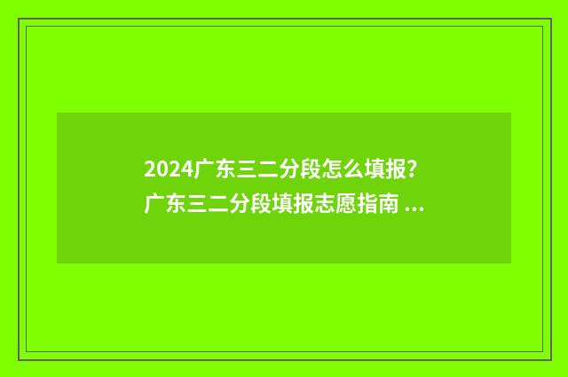 2024广东三二分段怎么填报？广东三二分段填报志愿指南 2024广东三二分段最低分数线