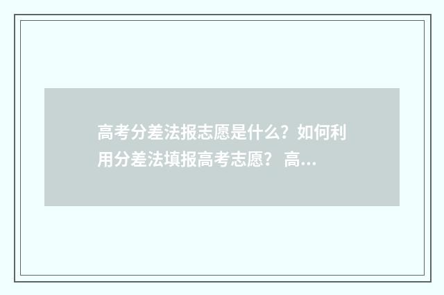 高考分差法报志愿是什么？如何利用分差法填报高考志愿？ 高考分差有什么用