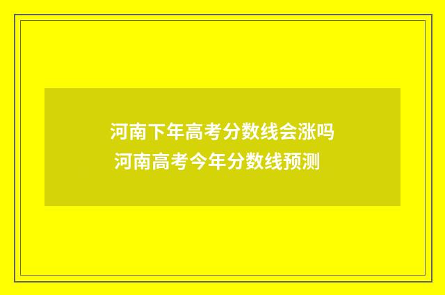 河南下年高考分数线会涨吗 河南高考今年分数线预测