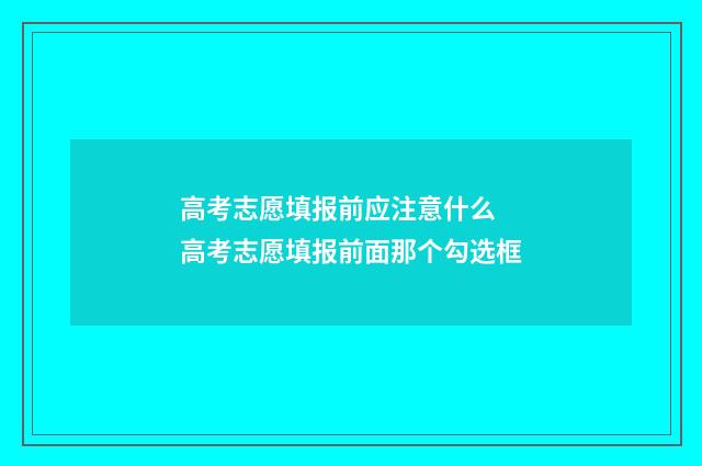 高考志愿填报前应注意什么 高考志愿填报前面那个勾选框