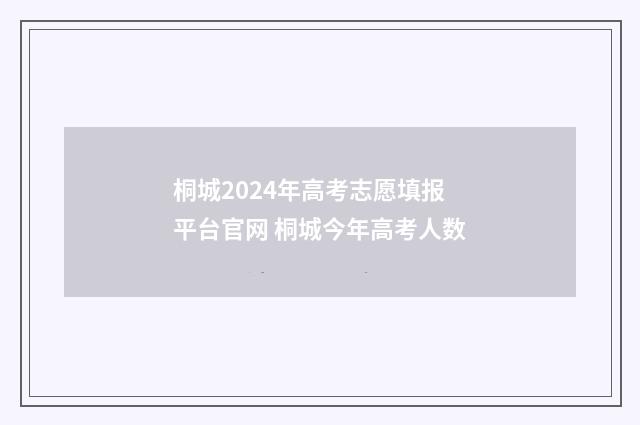 桐城2024年高考志愿填报平台官网 桐城今年高考人数