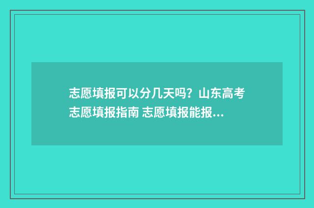 志愿填报可以分几天吗？山东高考志愿填报指南 志愿填报能报几所学校