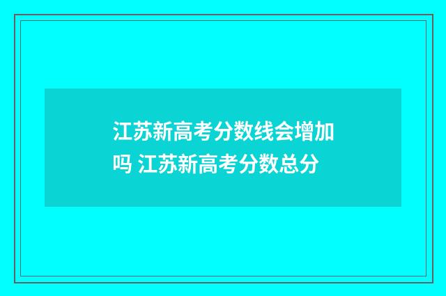 江苏新高考分数线会增加吗 江苏新高考分数总分