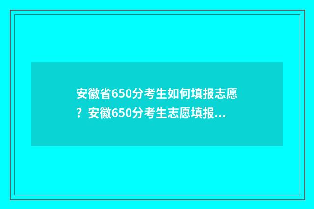 安徽省650分考生如何填报志愿？安徽650分考生志愿填报指南 2021年安徽650分能考什么大学