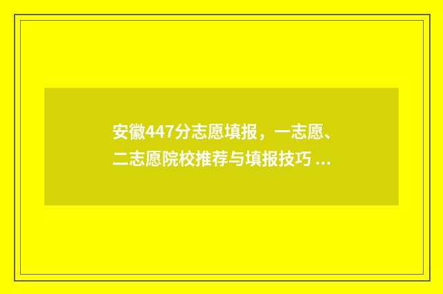 安徽447分志愿填报,一志愿、二志愿院校推荐与填报技巧 安徽高考分数线434分可以报考的学校