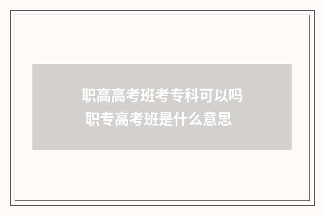 职高高考班考专科可以吗 职专高考班是什么意思