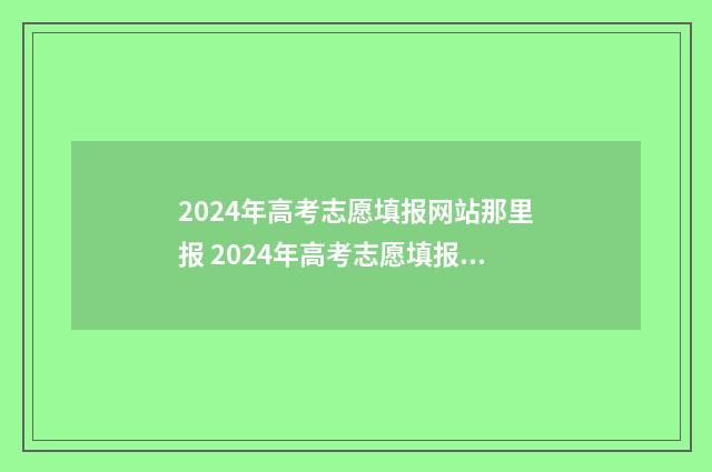 2024年高考志愿填报网站那里报 2024年高考志愿填报卡