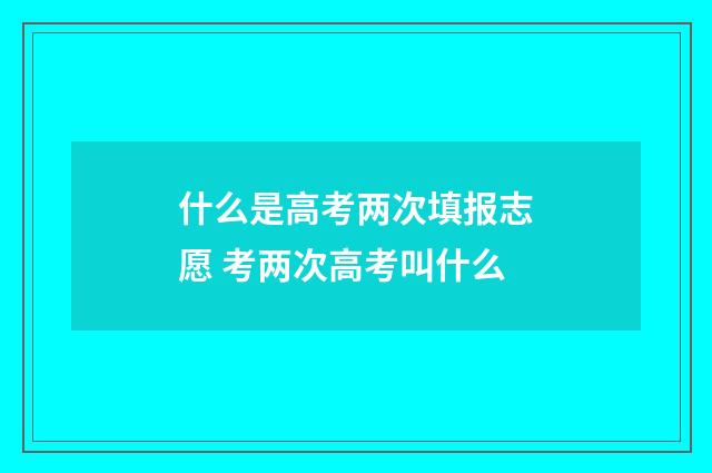 什么是高考两次填报志愿 考两次高考叫什么