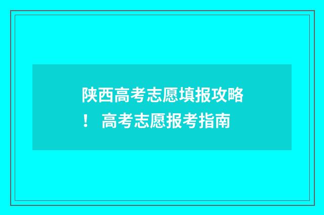 陕西高考志愿填报攻略！ 高考志愿报考指南