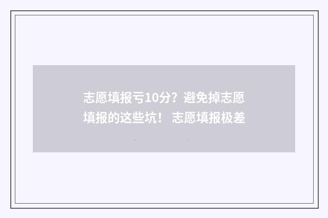 志愿填报亏10分？避免掉志愿填报的这些坑！ 志愿填报极差