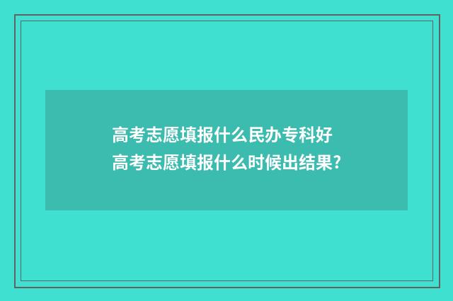 高考志愿填报什么民办专科好 高考志愿填报什么时候出结果?