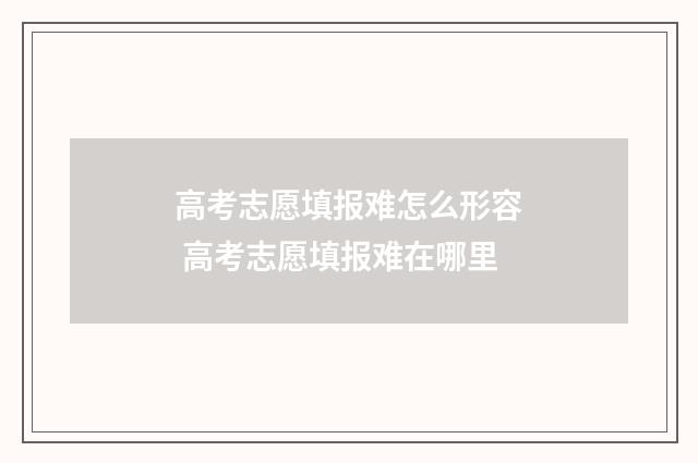 高考志愿填报难怎么形容 高考志愿填报难在哪里