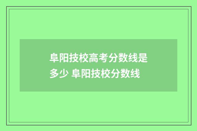 阜阳技校高考分数线是多少 阜阳技校分数线