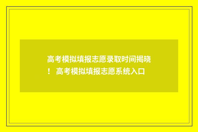 高考模拟填报志愿录取时间揭晓！ 高考模拟填报志愿系统入口