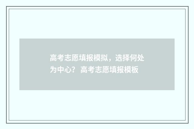 高考志愿填报模拟，选择何处为中心？ 高考志愿填报模板