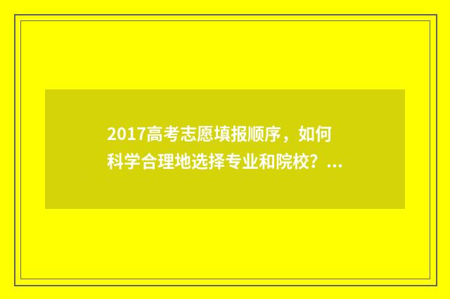 2017高考志愿填报顺序，如何科学合理地选择专业和院校？ 2017高考志愿填报: 最易陷入的四大误区