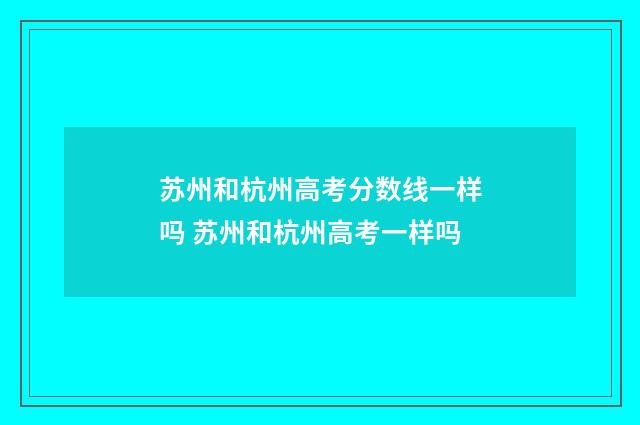 苏州和杭州高考分数线一样吗 苏州和杭州高考一样吗