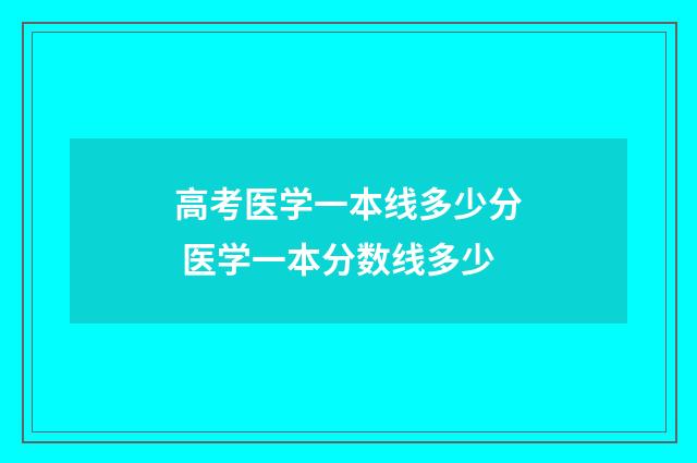 高考医学一本线多少分 医学一本分数线多少