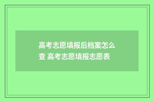 高考志愿填报后档案怎么查 高考志愿填报志愿表