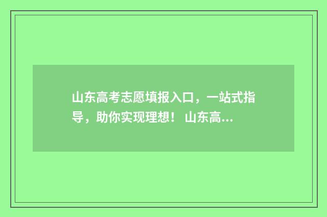 山东高考志愿填报入口，一站式指导，助你实现理想！ 山东高考志愿填报方式