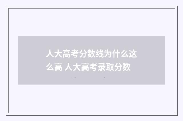 人大高考分数线为什么这么高 人大高考录取分数